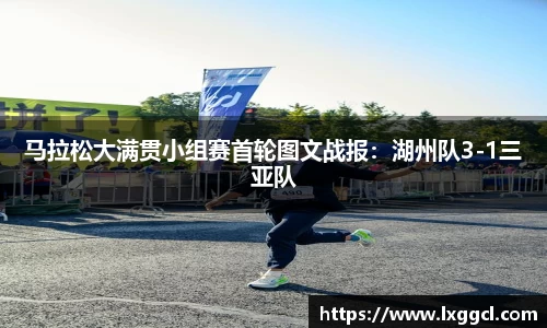 马拉松大满贯小组赛首轮图文战报：湖州队3-1三亚队