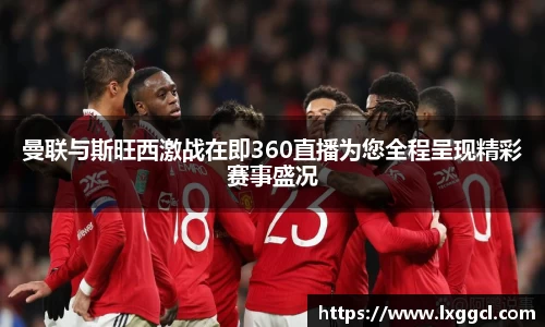 曼联与斯旺西激战在即360直播为您全程呈现精彩赛事盛况